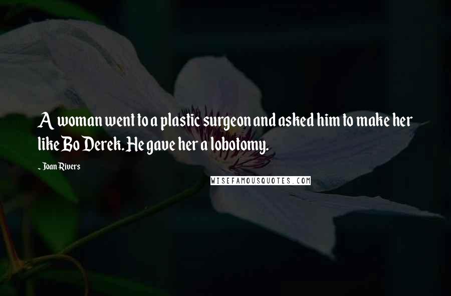 Joan Rivers Quotes: A woman went to a plastic surgeon and asked him to make her like Bo Derek. He gave her a lobotomy.