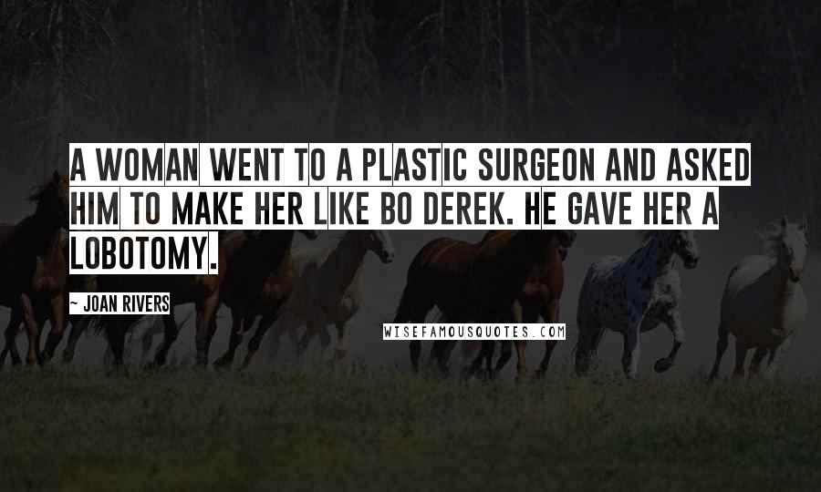 Joan Rivers Quotes: A woman went to a plastic surgeon and asked him to make her like Bo Derek. He gave her a lobotomy.