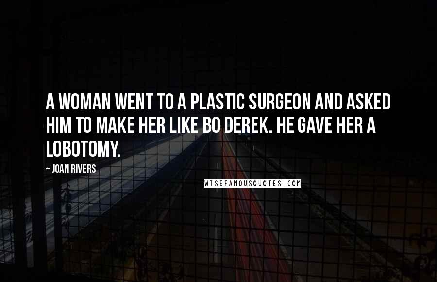 Joan Rivers Quotes: A woman went to a plastic surgeon and asked him to make her like Bo Derek. He gave her a lobotomy.