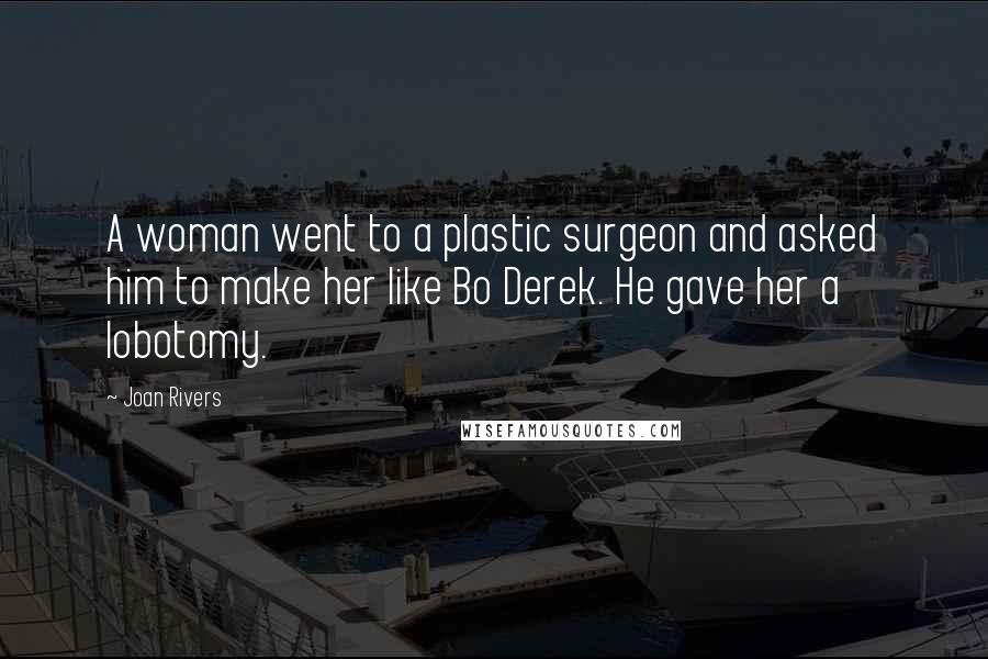 Joan Rivers Quotes: A woman went to a plastic surgeon and asked him to make her like Bo Derek. He gave her a lobotomy.