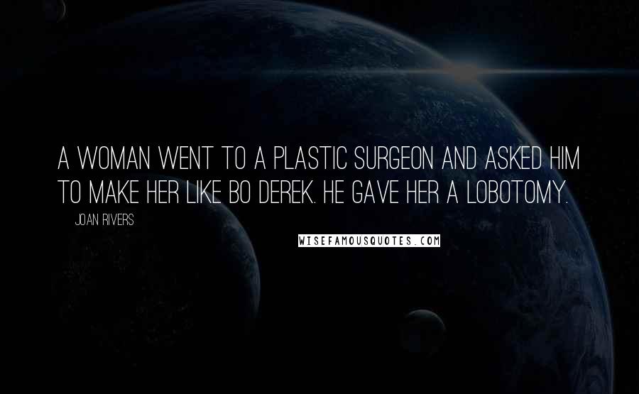 Joan Rivers Quotes: A woman went to a plastic surgeon and asked him to make her like Bo Derek. He gave her a lobotomy.