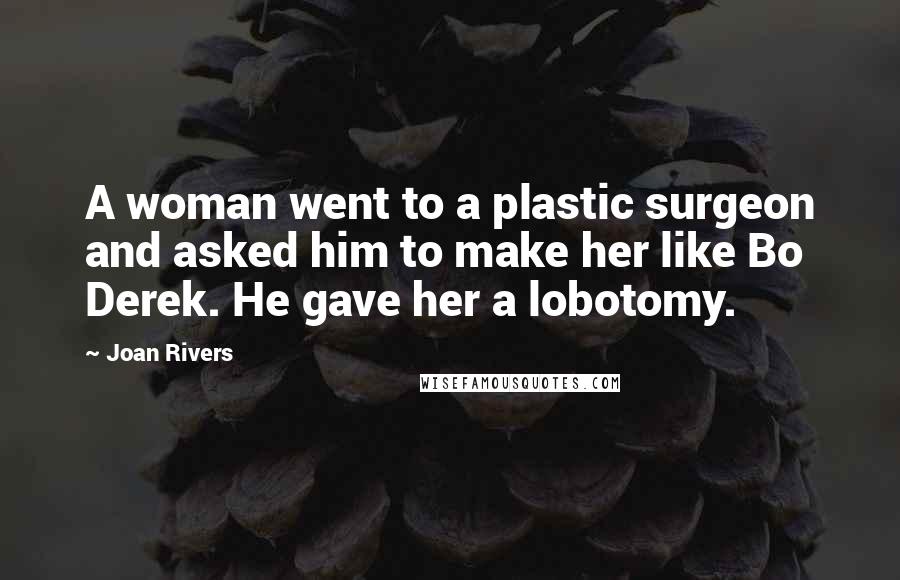 Joan Rivers Quotes: A woman went to a plastic surgeon and asked him to make her like Bo Derek. He gave her a lobotomy.