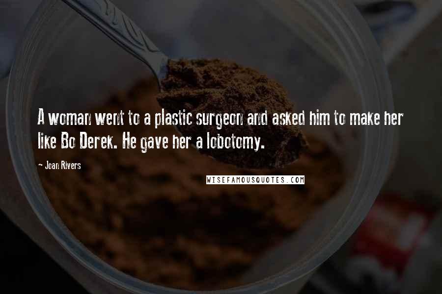 Joan Rivers Quotes: A woman went to a plastic surgeon and asked him to make her like Bo Derek. He gave her a lobotomy.