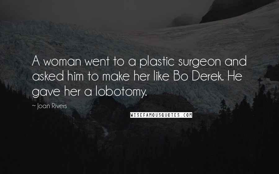 Joan Rivers Quotes: A woman went to a plastic surgeon and asked him to make her like Bo Derek. He gave her a lobotomy.