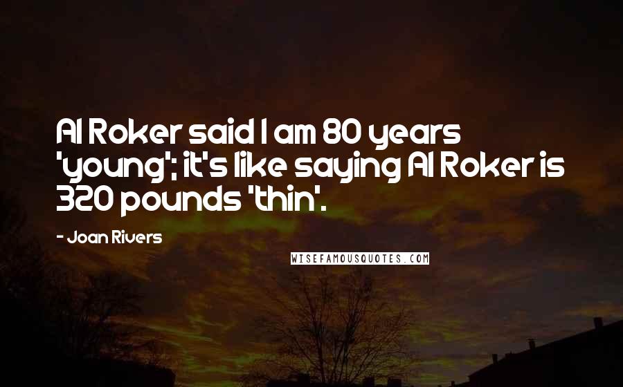 Joan Rivers Quotes: Al Roker said I am 80 years 'young'; it's like saying Al Roker is 320 pounds 'thin'.