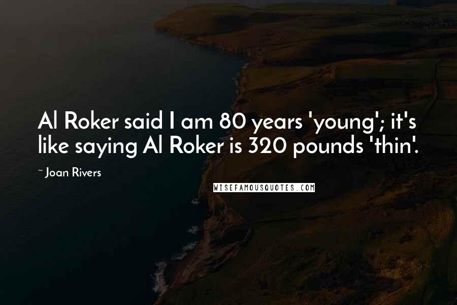 Joan Rivers Quotes: Al Roker said I am 80 years 'young'; it's like saying Al Roker is 320 pounds 'thin'.