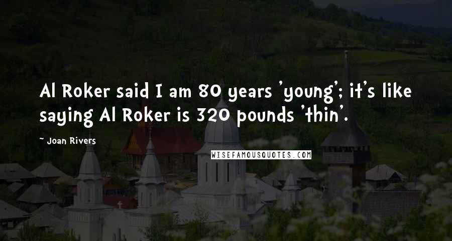 Joan Rivers Quotes: Al Roker said I am 80 years 'young'; it's like saying Al Roker is 320 pounds 'thin'.