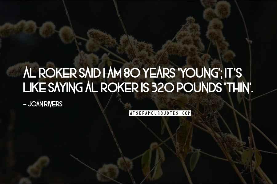 Joan Rivers Quotes: Al Roker said I am 80 years 'young'; it's like saying Al Roker is 320 pounds 'thin'.
