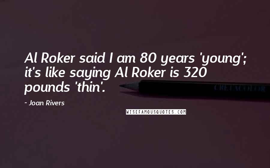 Joan Rivers Quotes: Al Roker said I am 80 years 'young'; it's like saying Al Roker is 320 pounds 'thin'.
