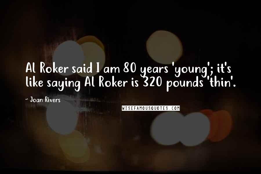 Joan Rivers Quotes: Al Roker said I am 80 years 'young'; it's like saying Al Roker is 320 pounds 'thin'.