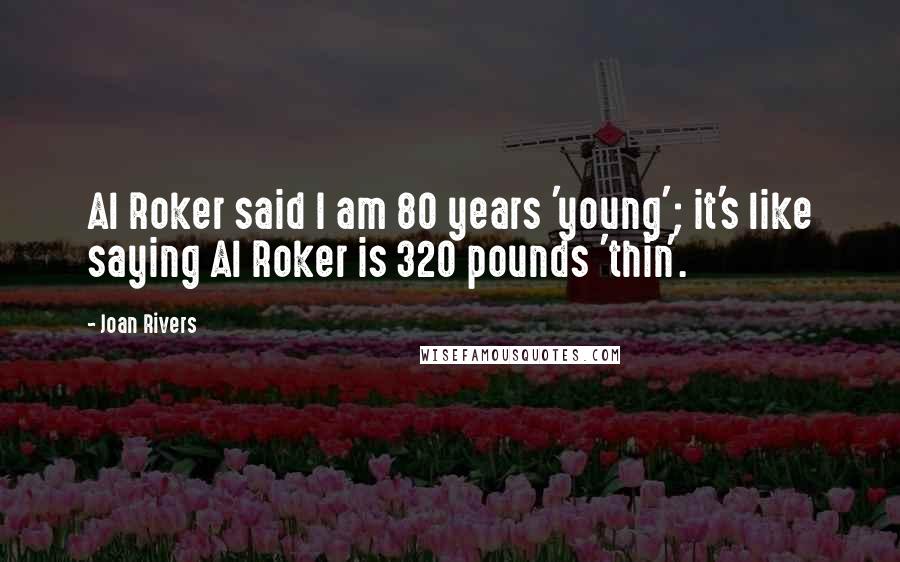 Joan Rivers Quotes: Al Roker said I am 80 years 'young'; it's like saying Al Roker is 320 pounds 'thin'.
