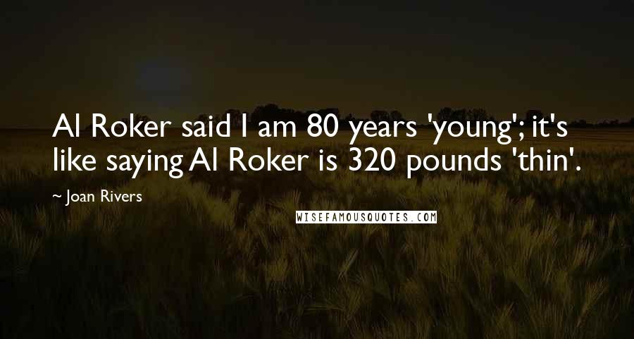 Joan Rivers Quotes: Al Roker said I am 80 years 'young'; it's like saying Al Roker is 320 pounds 'thin'.
