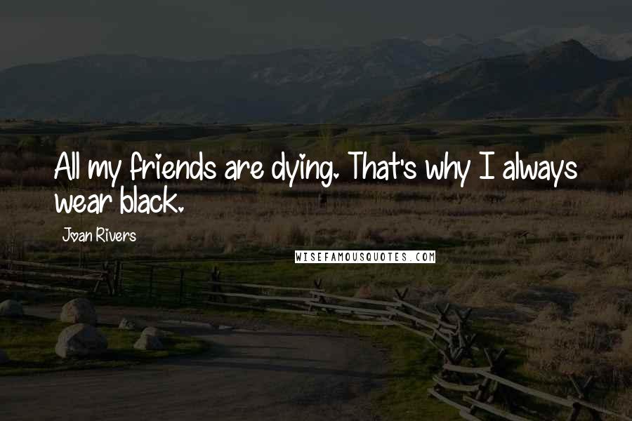 Joan Rivers Quotes: All my friends are dying. That's why I always wear black.