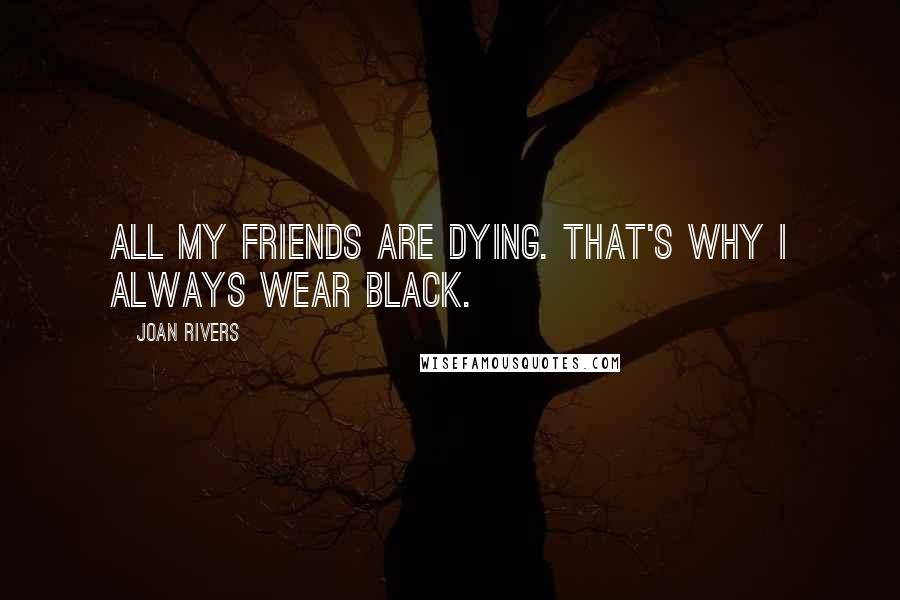 Joan Rivers Quotes: All my friends are dying. That's why I always wear black.
