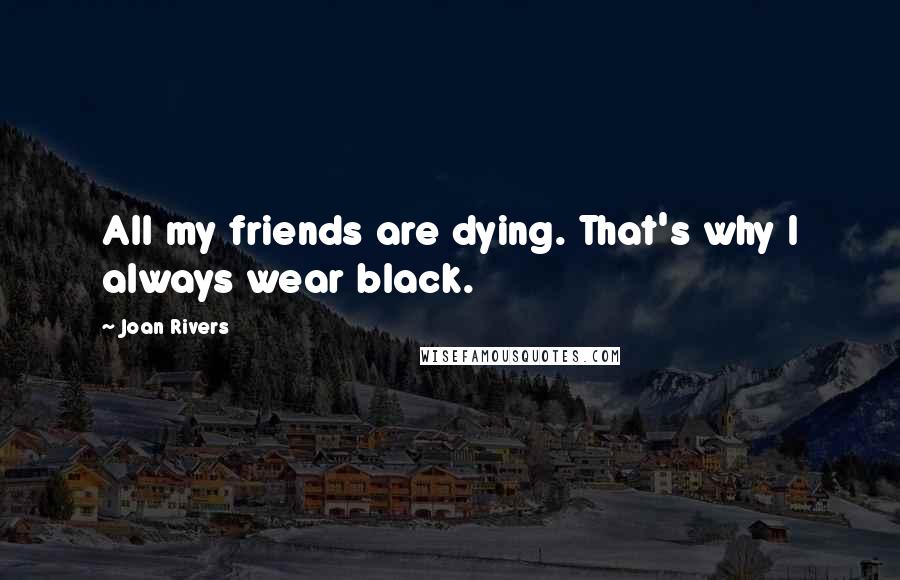 Joan Rivers Quotes: All my friends are dying. That's why I always wear black.