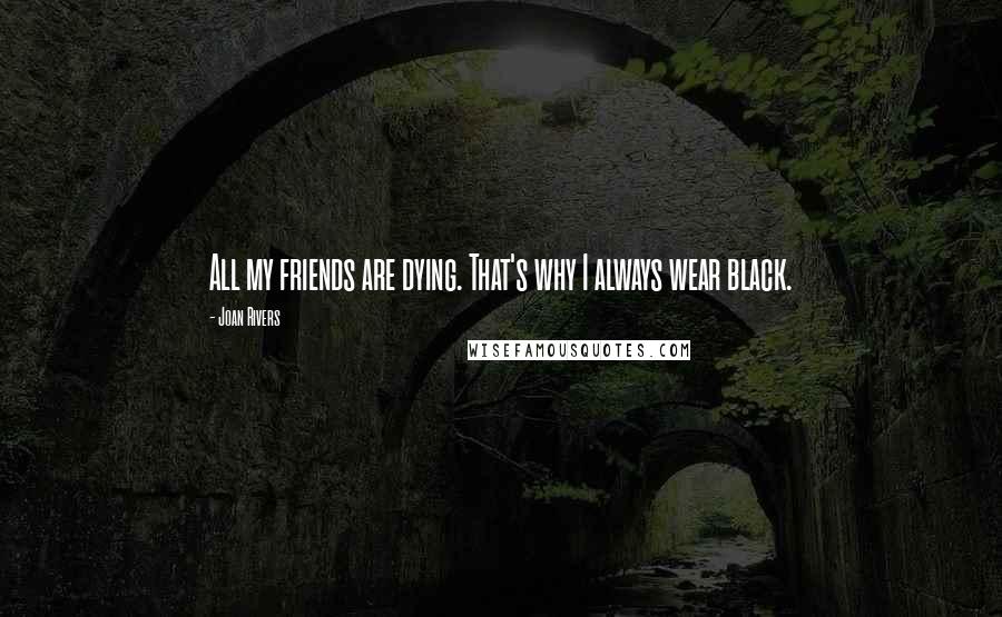 Joan Rivers Quotes: All my friends are dying. That's why I always wear black.