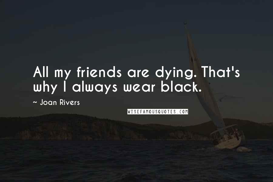 Joan Rivers Quotes: All my friends are dying. That's why I always wear black.