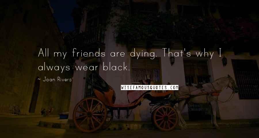 Joan Rivers Quotes: All my friends are dying. That's why I always wear black.