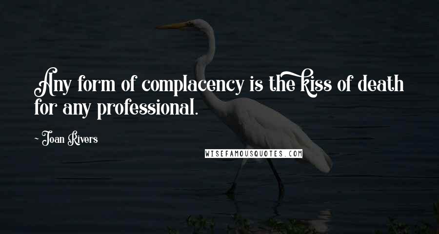 Joan Rivers Quotes: Any form of complacency is the kiss of death for any professional.