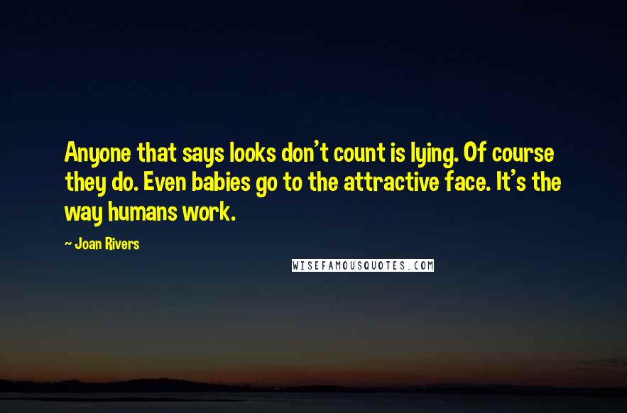 Joan Rivers Quotes: Anyone that says looks don't count is lying. Of course they do. Even babies go to the attractive face. It's the way humans work.