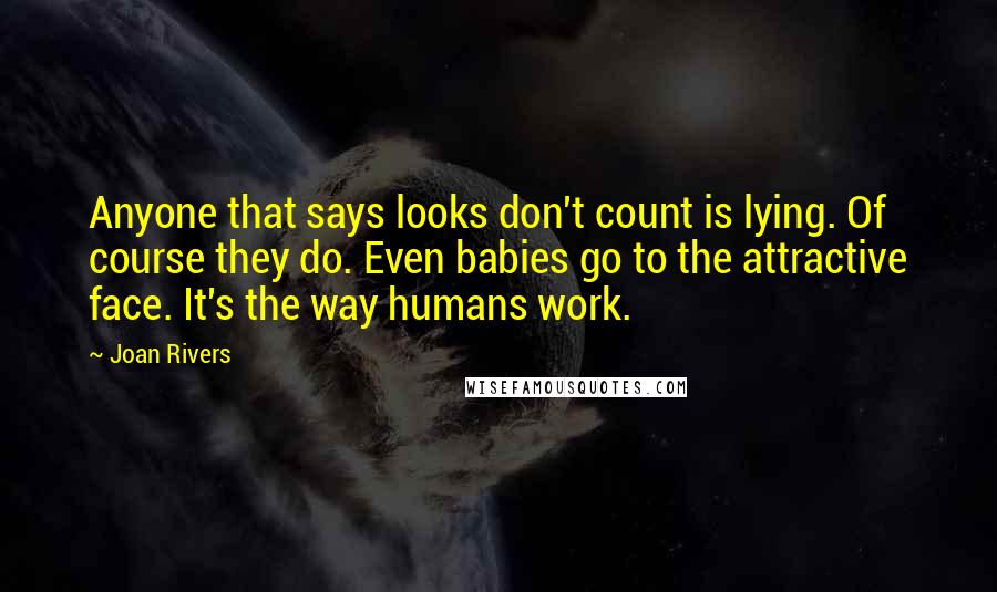 Joan Rivers Quotes: Anyone that says looks don't count is lying. Of course they do. Even babies go to the attractive face. It's the way humans work.