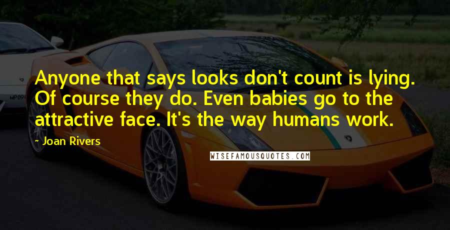 Joan Rivers Quotes: Anyone that says looks don't count is lying. Of course they do. Even babies go to the attractive face. It's the way humans work.