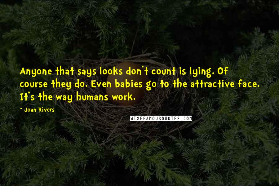 Joan Rivers Quotes: Anyone that says looks don't count is lying. Of course they do. Even babies go to the attractive face. It's the way humans work.