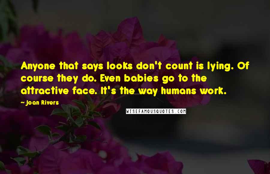 Joan Rivers Quotes: Anyone that says looks don't count is lying. Of course they do. Even babies go to the attractive face. It's the way humans work.