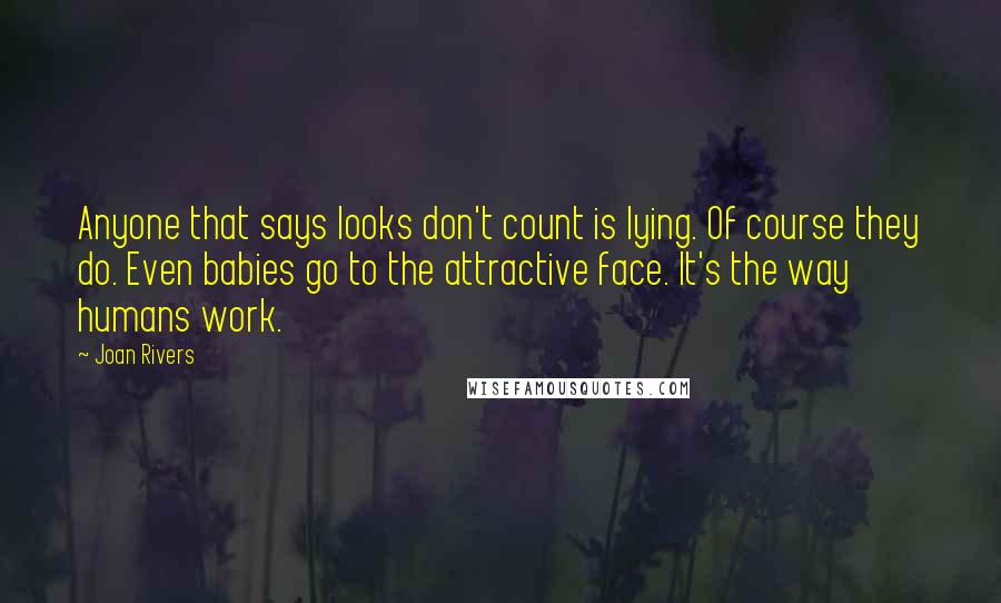 Joan Rivers Quotes: Anyone that says looks don't count is lying. Of course they do. Even babies go to the attractive face. It's the way humans work.