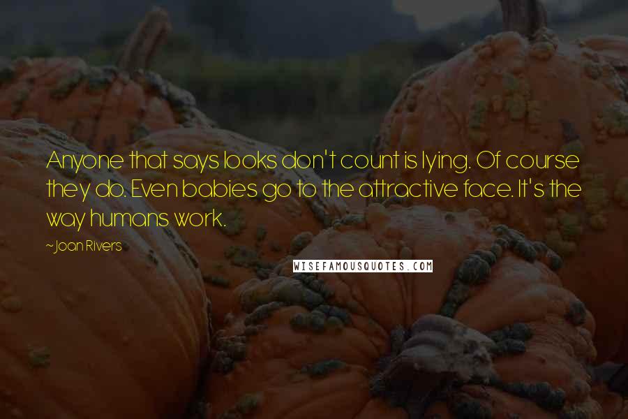 Joan Rivers Quotes: Anyone that says looks don't count is lying. Of course they do. Even babies go to the attractive face. It's the way humans work.