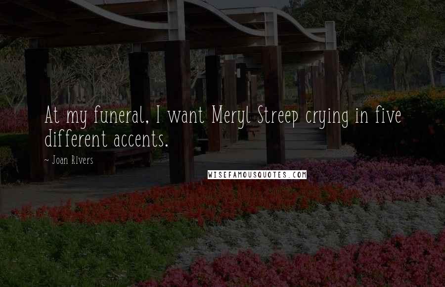 Joan Rivers Quotes: At my funeral, I want Meryl Streep crying in five different accents.