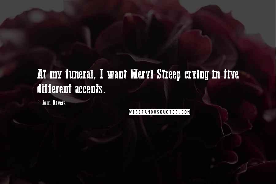 Joan Rivers Quotes: At my funeral, I want Meryl Streep crying in five different accents.