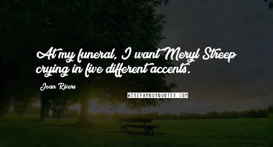 Joan Rivers Quotes: At my funeral, I want Meryl Streep crying in five different accents.
