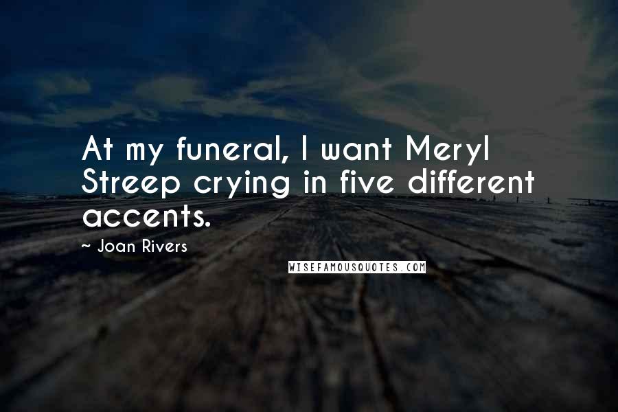 Joan Rivers Quotes: At my funeral, I want Meryl Streep crying in five different accents.