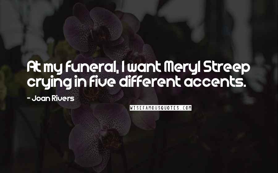 Joan Rivers Quotes: At my funeral, I want Meryl Streep crying in five different accents.
