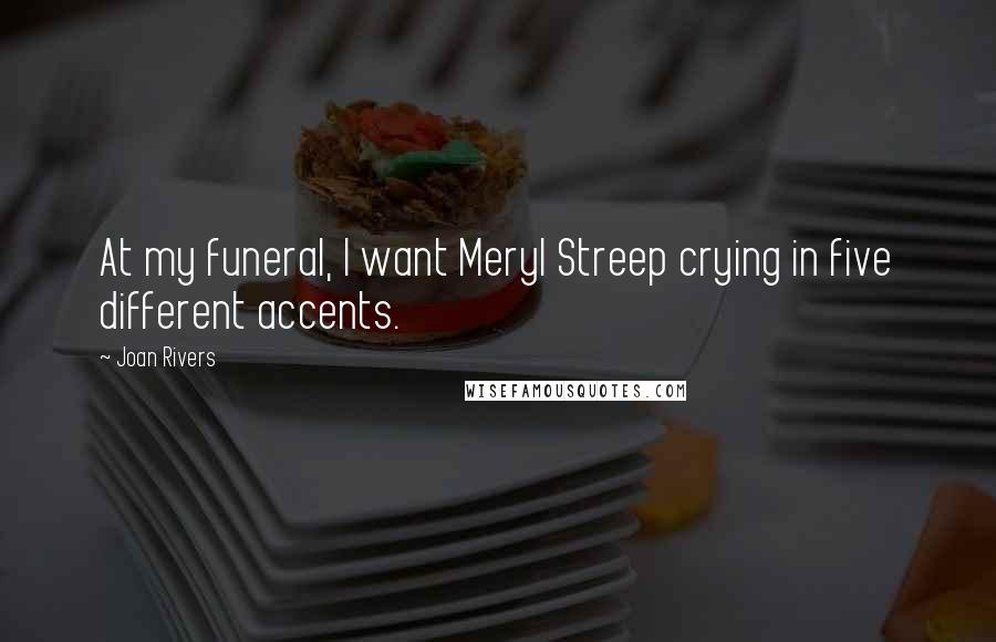 Joan Rivers Quotes: At my funeral, I want Meryl Streep crying in five different accents.