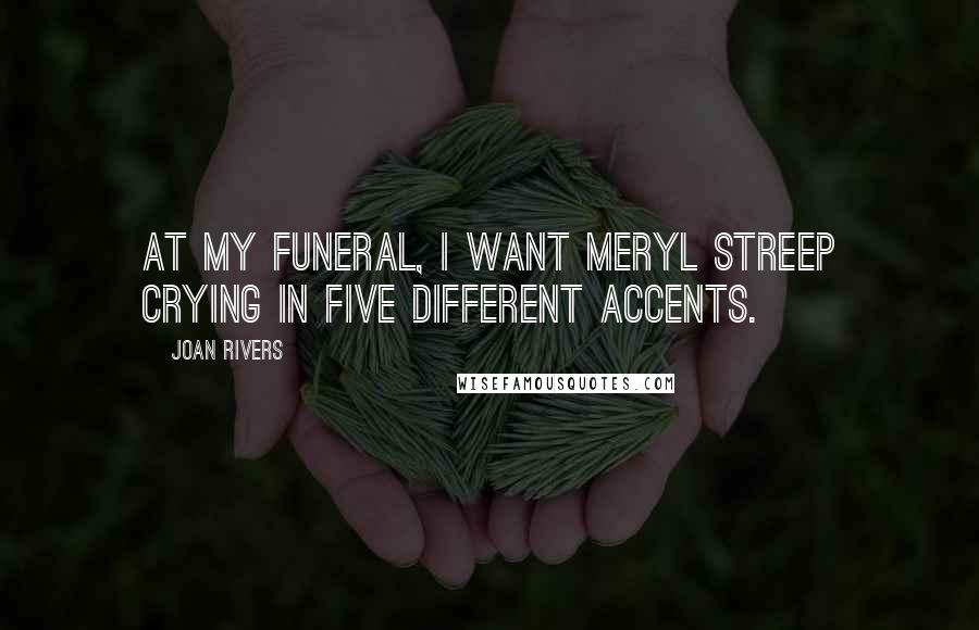 Joan Rivers Quotes: At my funeral, I want Meryl Streep crying in five different accents.