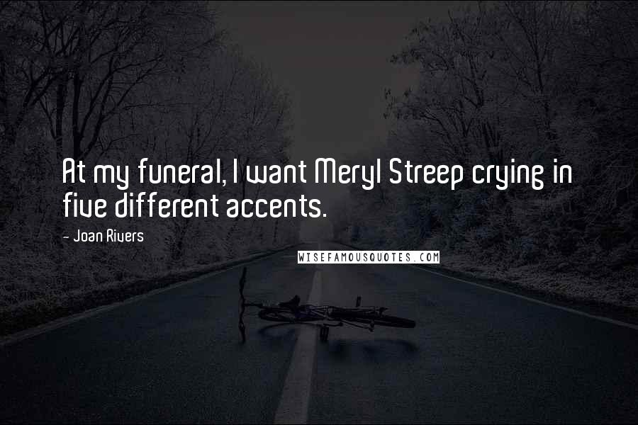 Joan Rivers Quotes: At my funeral, I want Meryl Streep crying in five different accents.