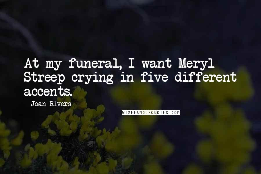 Joan Rivers Quotes: At my funeral, I want Meryl Streep crying in five different accents.