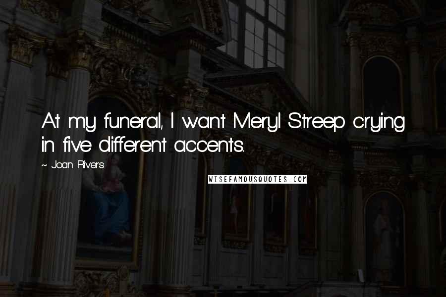 Joan Rivers Quotes: At my funeral, I want Meryl Streep crying in five different accents.