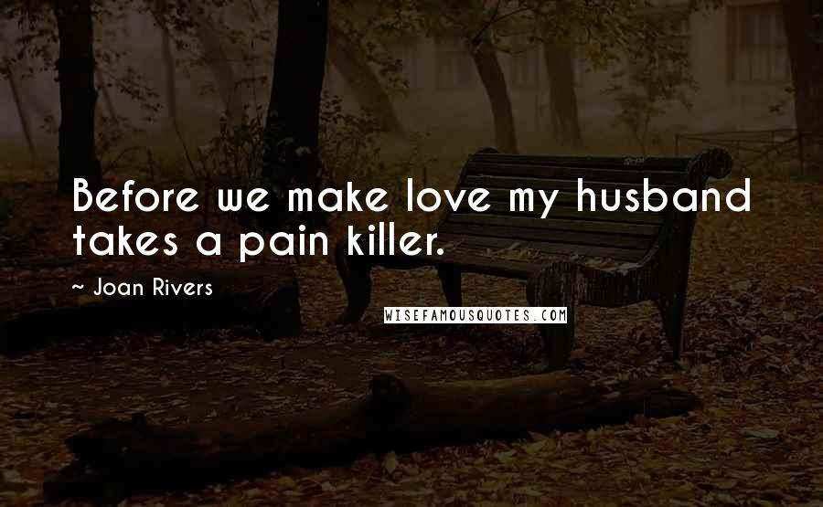 Joan Rivers Quotes: Before we make love my husband takes a pain killer.