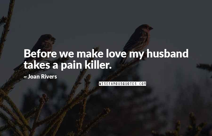 Joan Rivers Quotes: Before we make love my husband takes a pain killer.