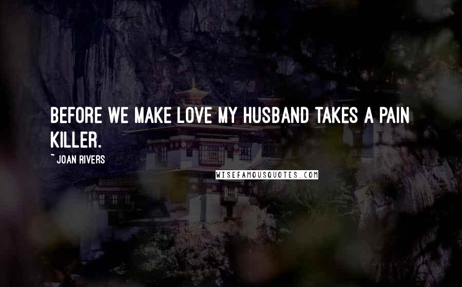 Joan Rivers Quotes: Before we make love my husband takes a pain killer.