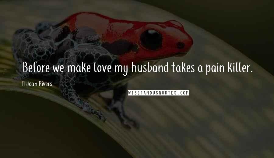 Joan Rivers Quotes: Before we make love my husband takes a pain killer.