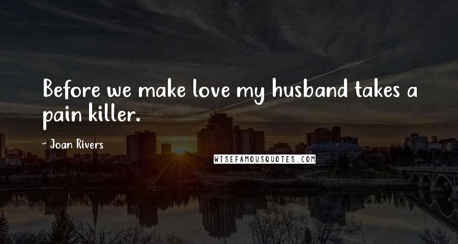 Joan Rivers Quotes: Before we make love my husband takes a pain killer.