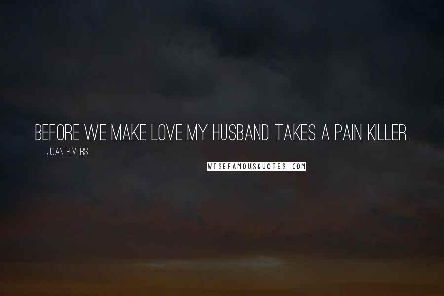 Joan Rivers Quotes: Before we make love my husband takes a pain killer.