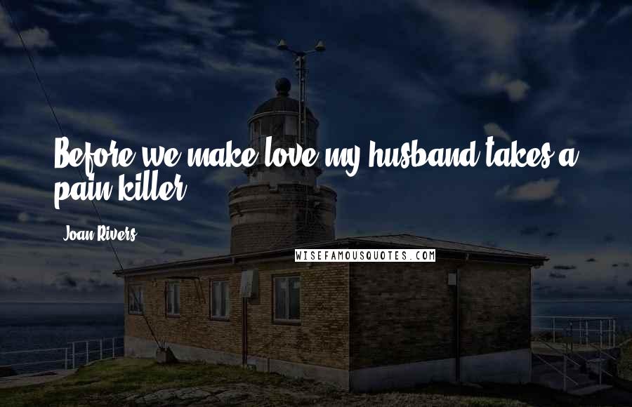 Joan Rivers Quotes: Before we make love my husband takes a pain killer.