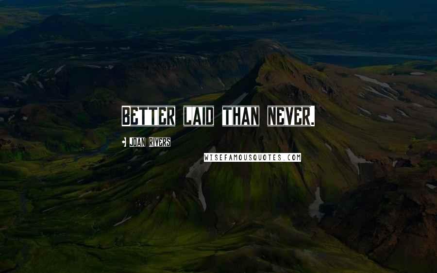 Joan Rivers Quotes: Better laid than never.