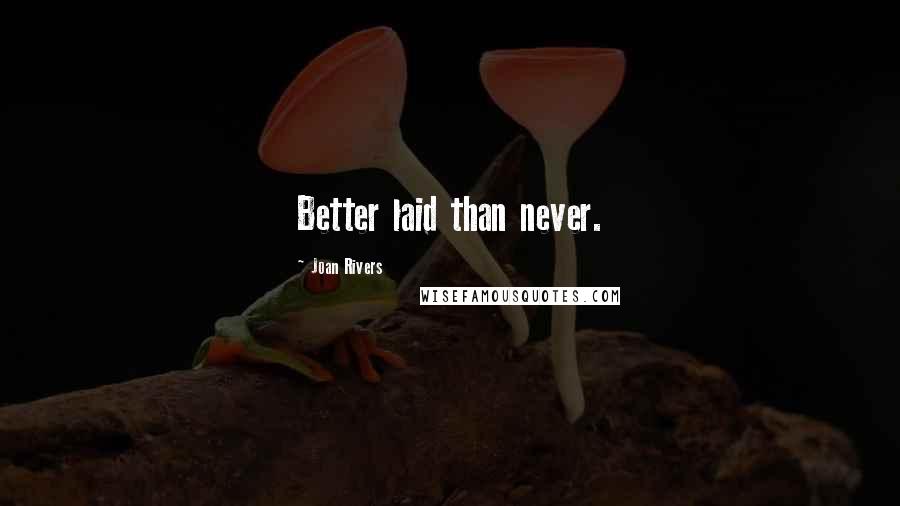 Joan Rivers Quotes: Better laid than never.