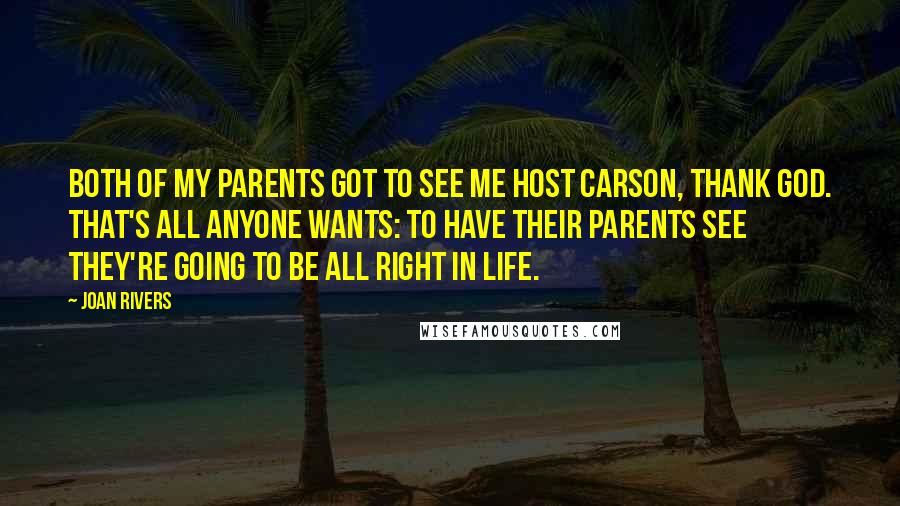 Joan Rivers Quotes: Both of my parents got to see me host Carson, thank God. That's all anyone wants: to have their parents see they're going to be all right in life.